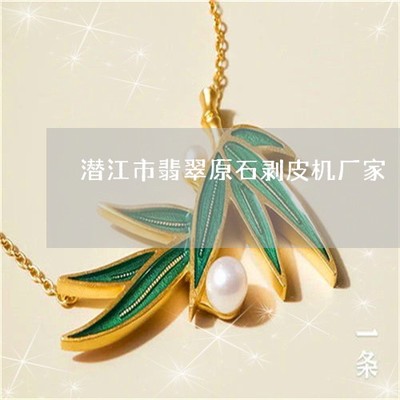 學(xué)會(huì)潛江市翡翠原石剝皮機(jī)廠家-潛江市翡翠原石剝皮機(jī)廠家電話(huà)(本月更新中)